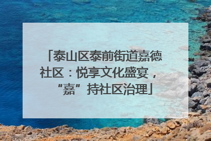 泰山区泰前街道嘉德社区：悦享文化盛宴，“嘉”持社区治理